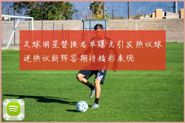 足球明星替换名单曝光引发热议球迷热议新阵容期待精彩表现
