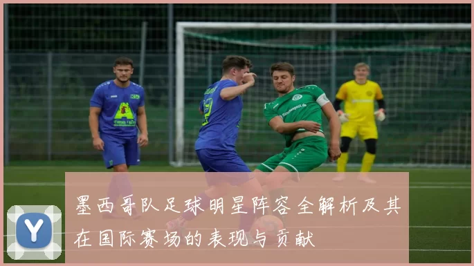 墨西哥队足球明星阵容全解析及其在国际赛场的表现与贡献