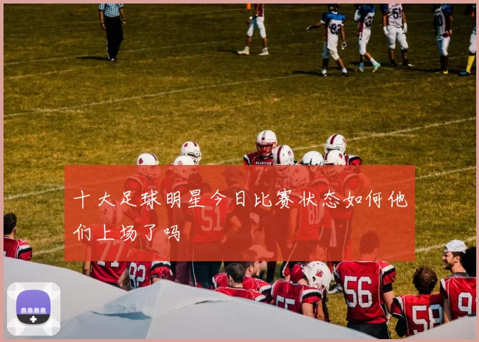 十大足球明星今日比赛状态如何他们上场了吗