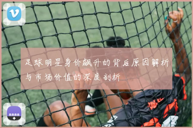 足球明星身价飙升的背后原因解析与市场价值的深度剖析