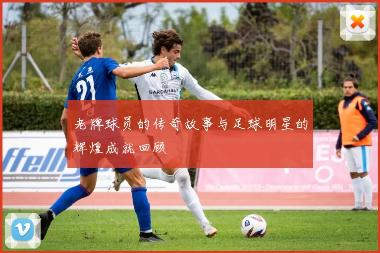 老牌球员的传奇故事与足球明星的辉煌成就回顾