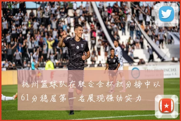 杭州篮球队在联合会杯积分榜中以61分稳居第一名展现强劲实力