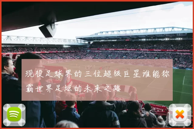 现役足球界的三位超级巨星谁能称霸世界足坛的未来之路