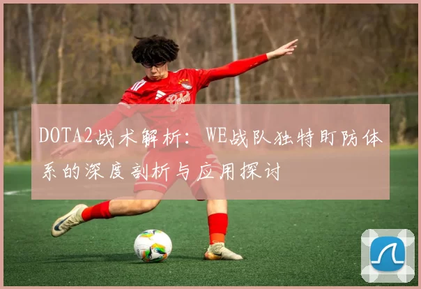 DOTA2战术解析：WE战队独特盯防体系的深度剖析与应用探讨
