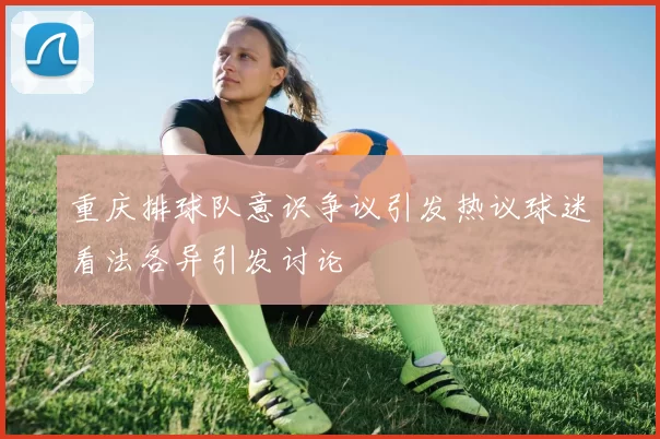 重庆排球队意识争议引发热议球迷看法各异引发讨论