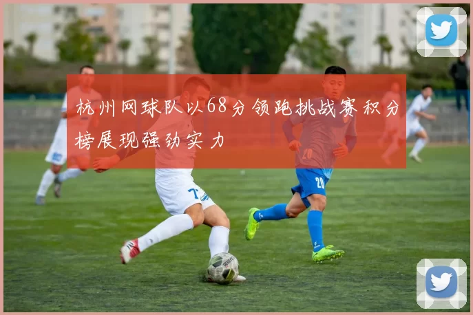 杭州网球队以68分领跑挑战赛积分榜展现强劲实力
