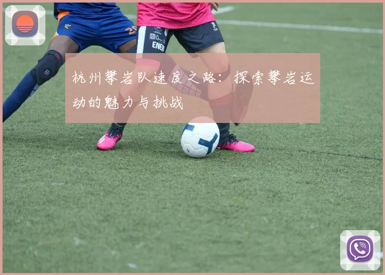 杭州攀岩队速度之路：探索攀岩运动的魅力与挑战