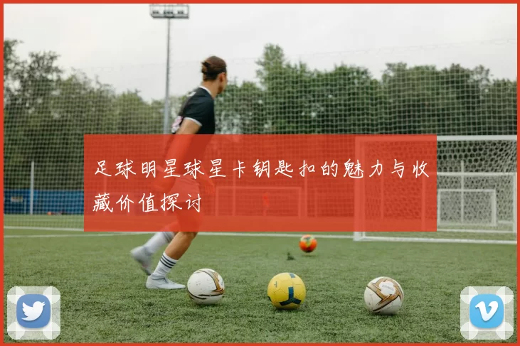 足球明星球星卡钥匙扣的魅力与收藏价值探讨