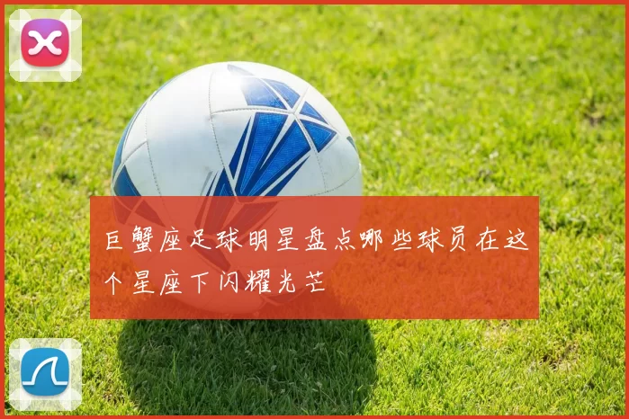 巨蟹座足球明星盘点哪些球员在这个星座下闪耀光芒