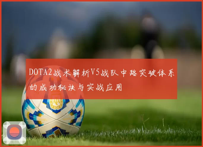 DOTA2战术解析V5战队中路突破体系的成功秘诀与实战应用