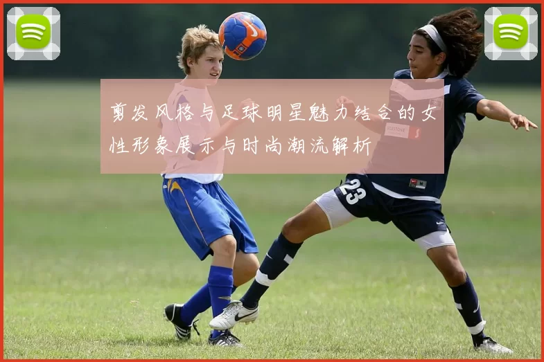 剪发风格与足球明星魅力结合的女性形象展示与时尚潮流解析