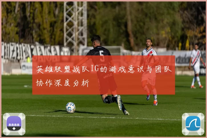 英雄联盟战队IG的游戏意识与团队协作深度分析