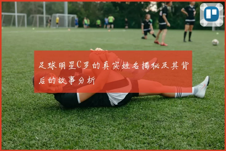 足球明星C罗的真实姓名揭秘及其背后的故事分析