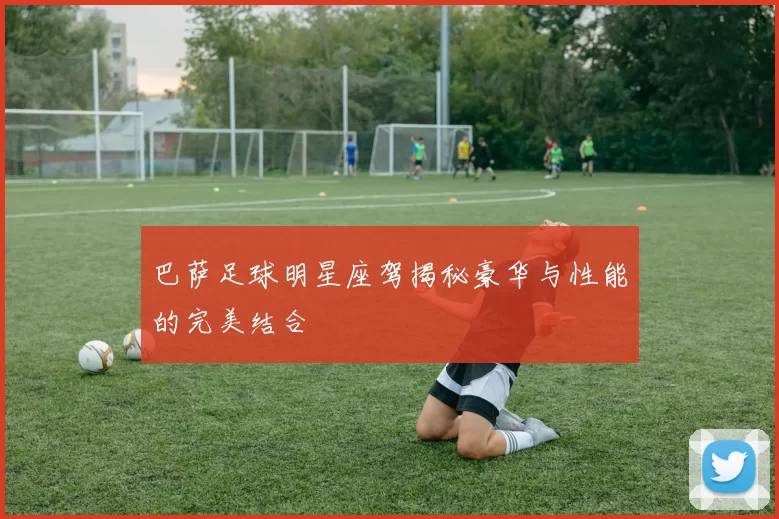 巴萨足球明星座驾揭秘豪华与性能的完美结合