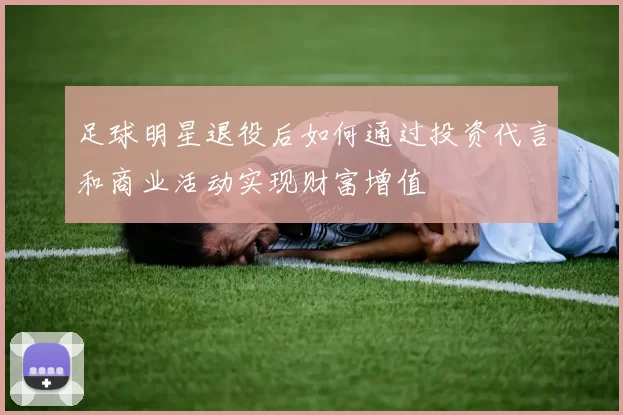 足球明星退役后如何通过投资代言和商业活动实现财富增值