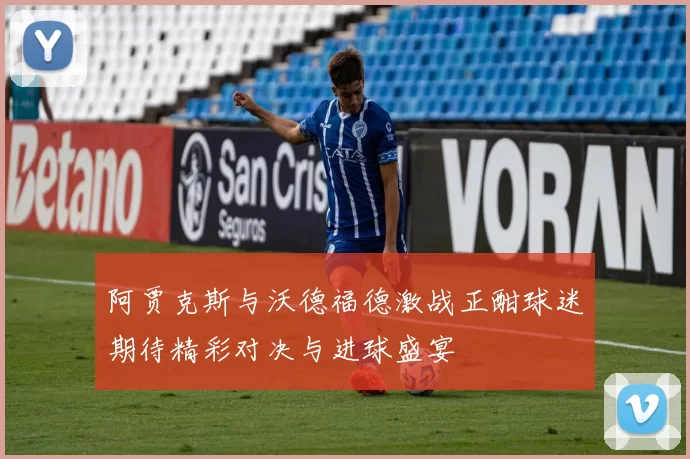 阿贾克斯与沃德福德激战正酣球迷期待精彩对决与进球盛宴