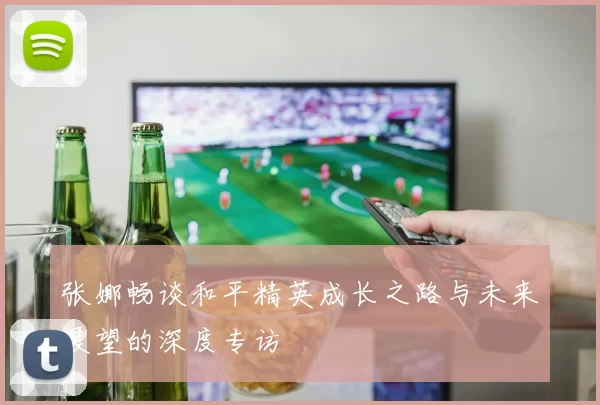 张娜畅谈和平精英成长之路与未来展望的深度专访
