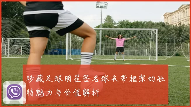 珍藏足球明星签名球衣带框架的独特魅力与价值解析