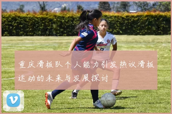 重庆滑板队个人能力引发热议滑板运动的未来与发展探讨
