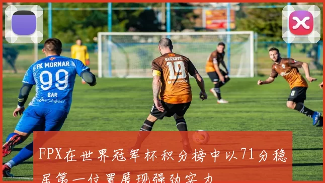 FPX在世界冠军杯积分榜中以71分稳居第一位置展现强劲实力