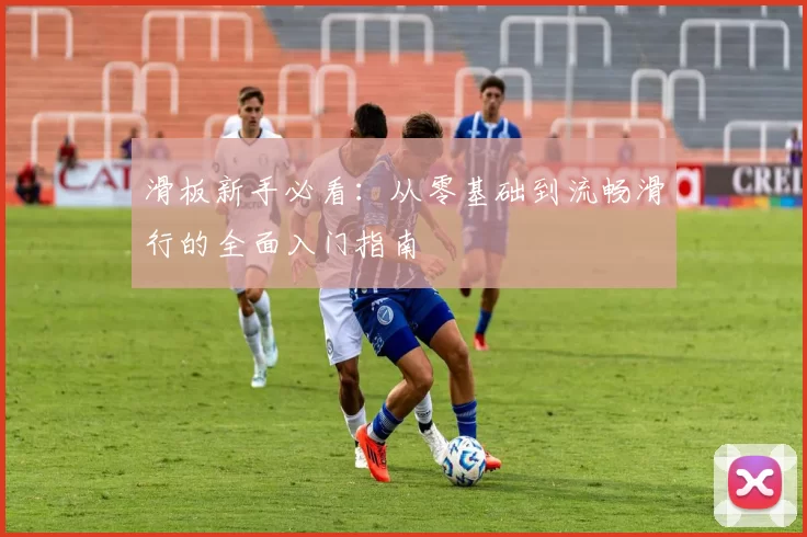 滑板新手必看：从零基础到流畅滑行的全面入门指南
