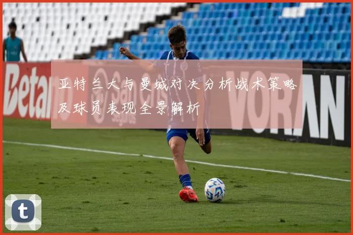 亚特兰大与曼城对决分析战术策略及球员表现全景解析