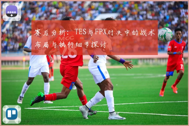 赛后分析：TES与FPX对决中的战术布局与执行细节探讨