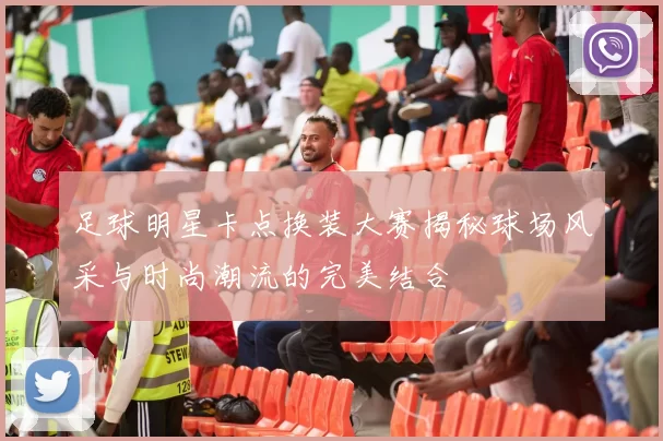 足球明星卡点换装大赛揭秘球场风采与时尚潮流的完美结合