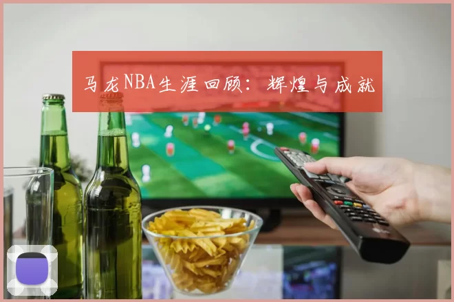 马龙NBA生涯回顾：辉煌与成就