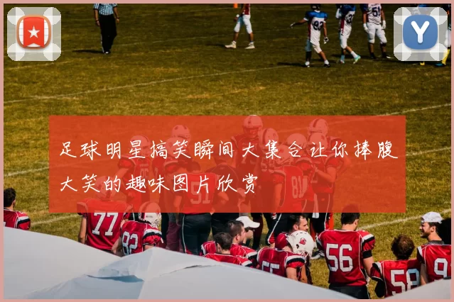 足球明星搞笑瞬间大集合让你捧腹大笑的趣味图片欣赏