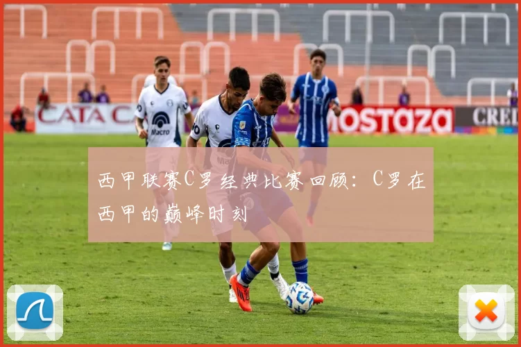 西甲联赛C罗经典比赛回顾：C罗在西甲的巅峰时刻