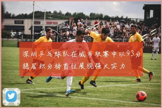 深圳乒乓球队在城市联赛中以93分稳居积分榜首位展现强大实力