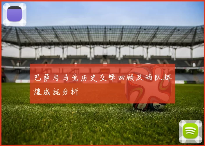 巴萨与马竞历史交锋回顾及两队辉煌成就分析
