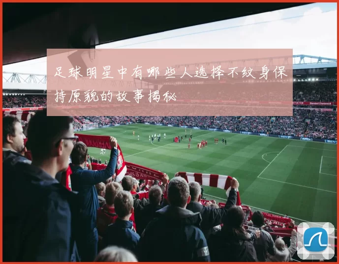 足球明星中有哪些人选择不纹身保持原貌的故事揭秘
