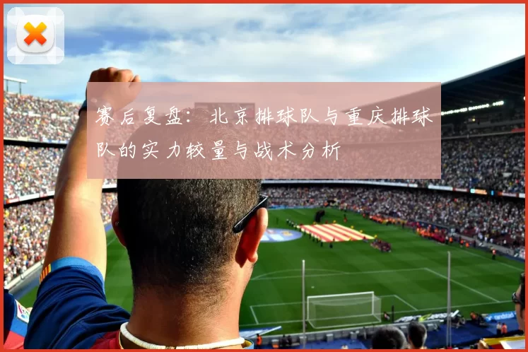 赛后复盘：北京排球队与重庆排球队的实力较量与战术分析