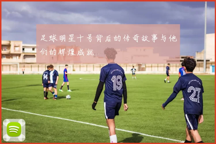 足球明星十号背后的传奇故事与他们的辉煌成就