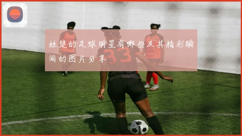 姓楚的足球明星有哪些及其精彩瞬间的图片分享
