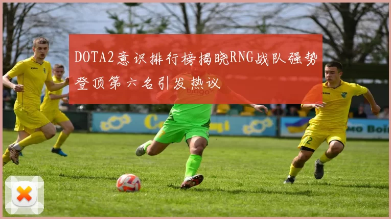 DOTA2意识排行榜揭晓RNG战队强势登顶第六名引发热议