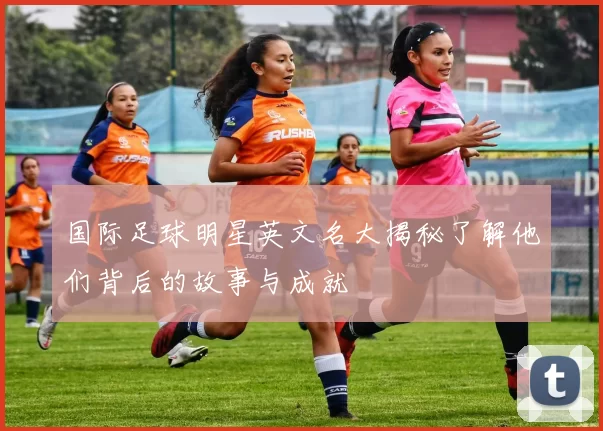 国际足球明星英文名大揭秘了解他们背后的故事与成就