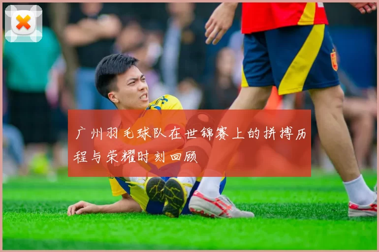 广州羽毛球队在世锦赛上的拼搏历程与荣耀时刻回顾