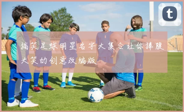 搞笑足球明星名字大集合让你捧腹大笑的创意改编版