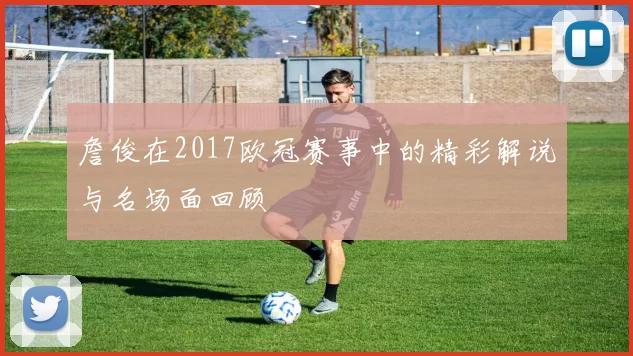 詹俊在2017欧冠赛事中的精彩解说与名场面回顾