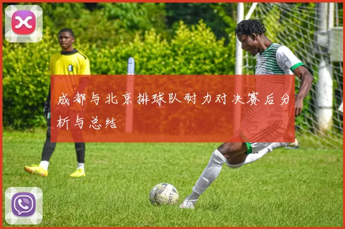 成都与北京排球队耐力对决赛后分析与总结