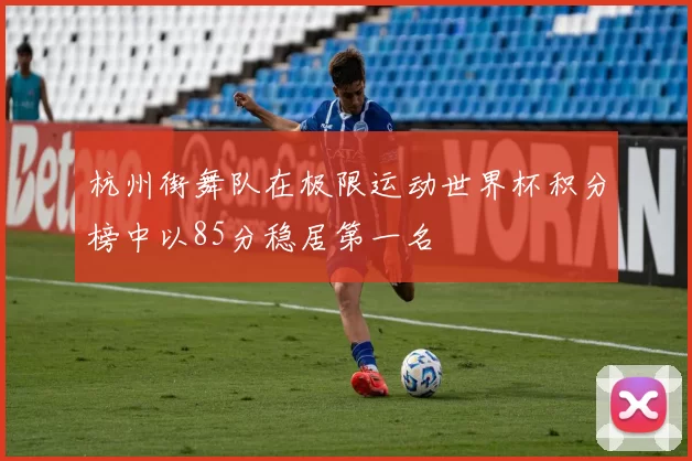 杭州街舞队在极限运动世界杯积分榜中以85分稳居第一名