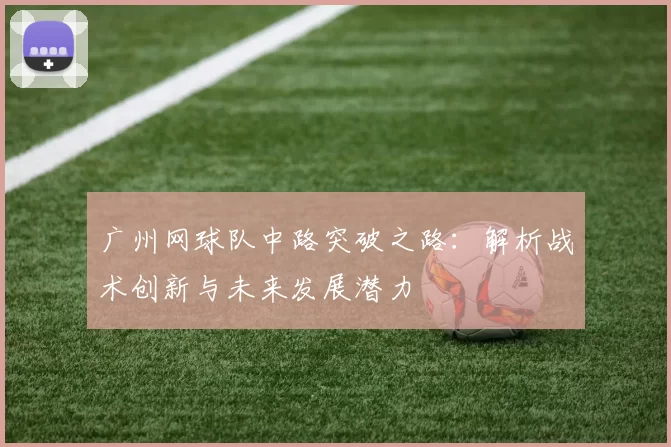 广州网球队中路突破之路：解析战术创新与未来发展潜力