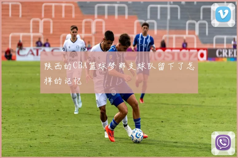 陕西的CBA篮球梦那支球队留下了怎样的记忆