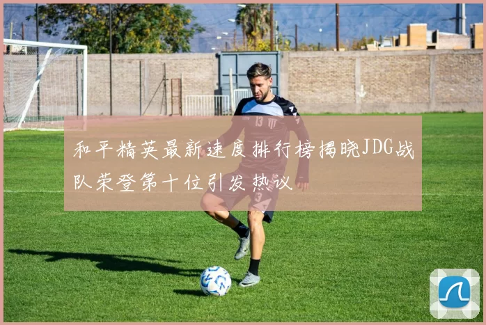 和平精英最新速度排行榜揭晓JDG战队荣登第十位引发热议