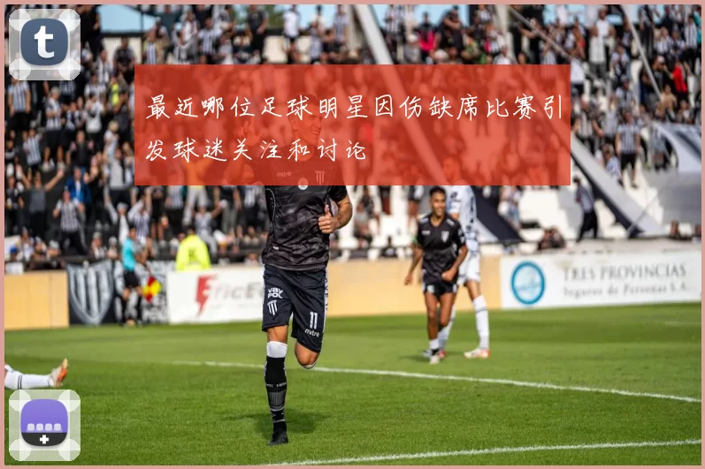 最近哪位足球明星因伤缺席比赛引发球迷关注和讨论