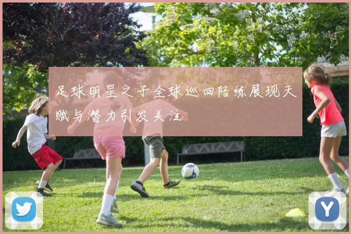 足球明星之子全球巡回陪练展现天赋与潜力引发关注