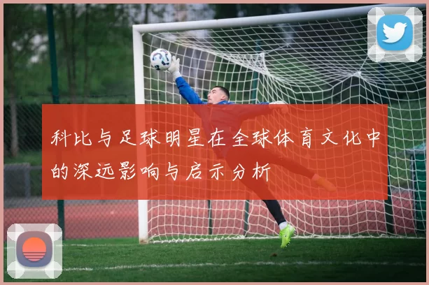 科比与足球明星在全球体育文化中的深远影响与启示分析